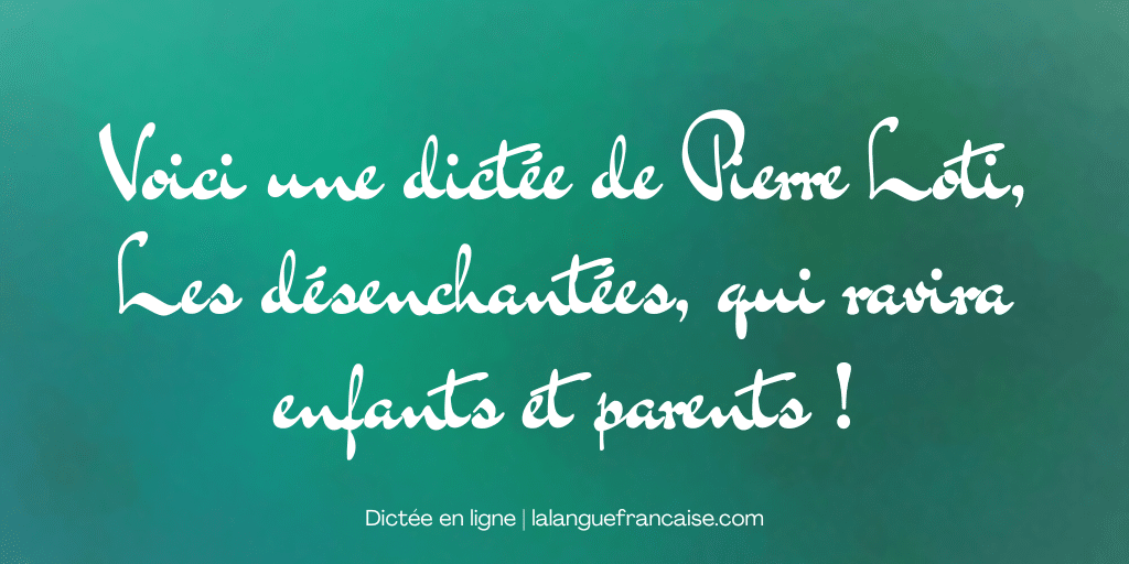 Voici une dictée de Pierre Loti, Les désenchantées, qui ravira enfants et parents !