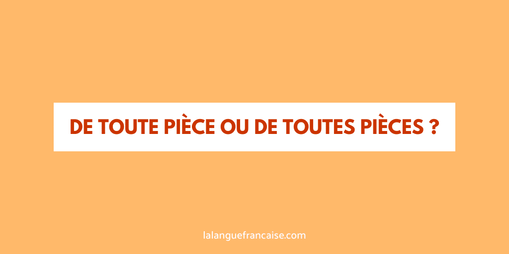 « De toute pièce » ou « de toutes pièces » ?