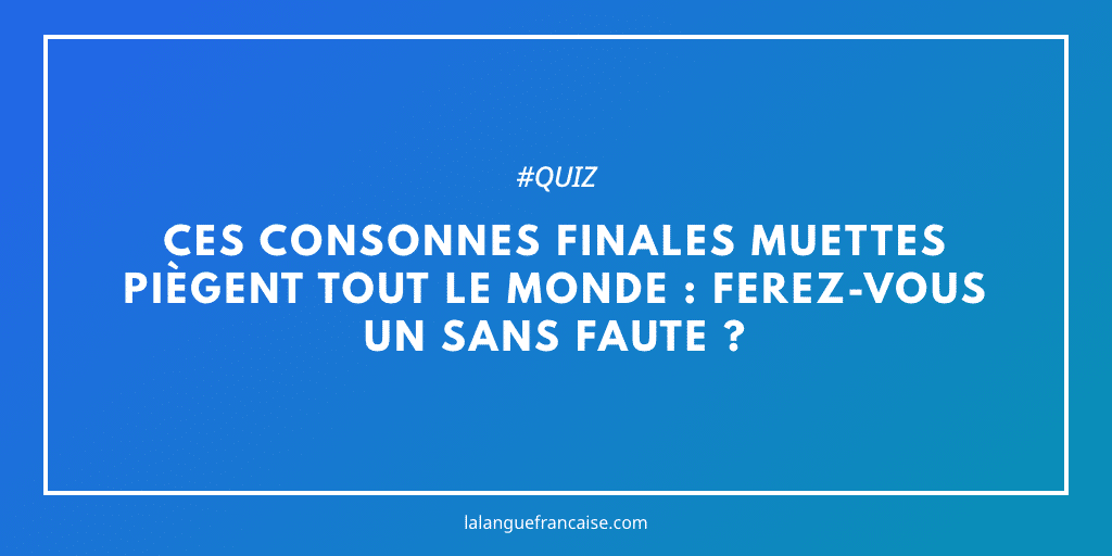 Ces consonnes finales muettes piègent tout le monde : ferez-vous un sans faute ?
