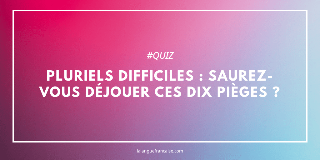 Pluriels difficiles : saurez-vous déjouer ces dix pièges ?